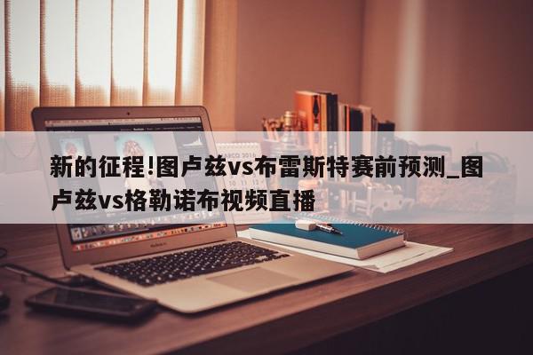 新的征程!图卢兹vs布雷斯特赛前预测_图卢兹vs格勒诺布视频直播