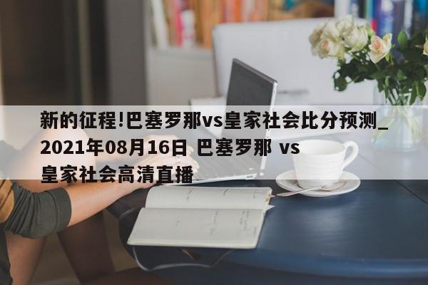 新的征程!巴塞罗那vs皇家社会比分预测_2021年08月16日 巴塞罗那 vs 皇家社会高清直播