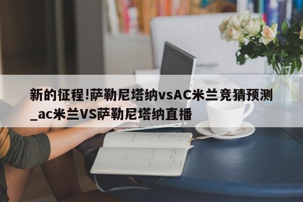 新的征程!萨勒尼塔纳vsAC米兰竞猜预测_ac米兰VS萨勒尼塔纳直播