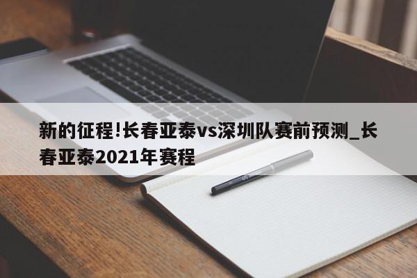 新的征程!长春亚泰vs深圳队赛前预测_长春亚泰2021年赛程