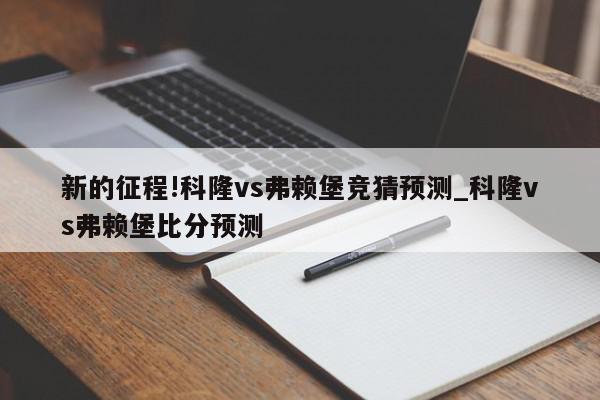 新的征程!科隆vs弗赖堡竞猜预测_科隆vs弗赖堡比分预测