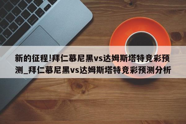 新的征程!拜仁慕尼黑vs达姆斯塔特竞彩预测_拜仁慕尼黑vs达姆斯塔特竞彩预测分析