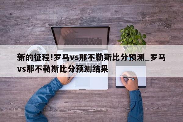 新的征程!罗马vs那不勒斯比分预测_罗马vs那不勒斯比分预测结果