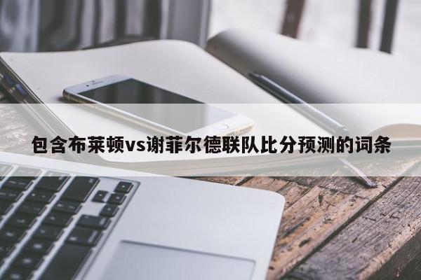 包含布莱顿vs谢菲尔德联队比分预测的词条