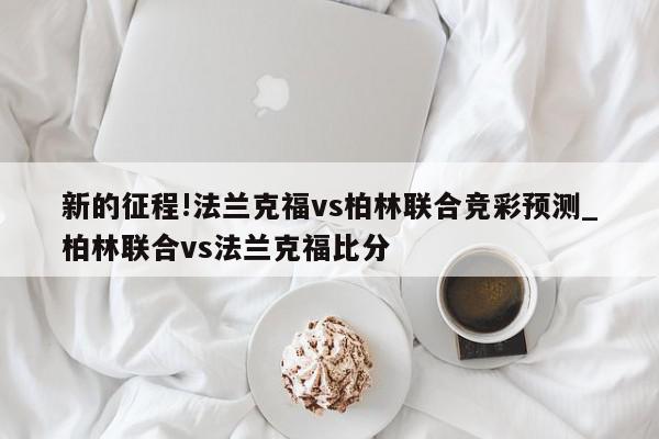 新的征程!法兰克福vs柏林联合竞彩预测_柏林联合vs法兰克福比分