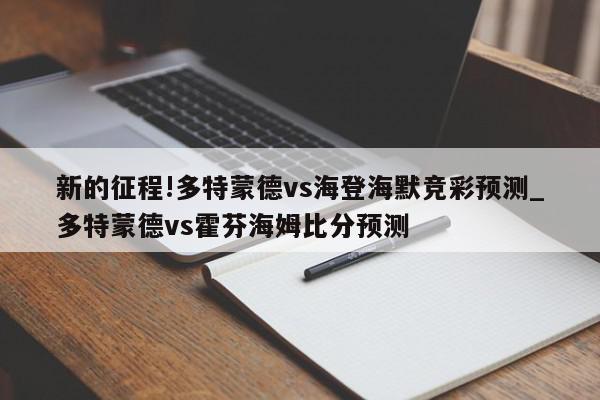 新的征程!多特蒙德vs海登海默竞彩预测_多特蒙德vs霍芬海姆比分预测