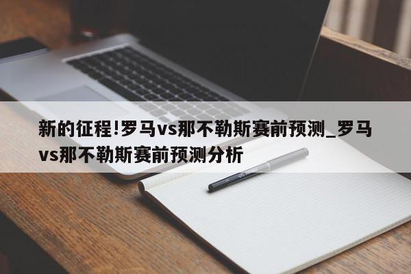 新的征程!罗马vs那不勒斯赛前预测_罗马vs那不勒斯赛前预测分析