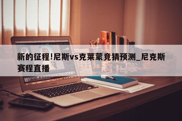 新的征程!尼斯vs克莱蒙竞猜预测_尼克斯赛程直播