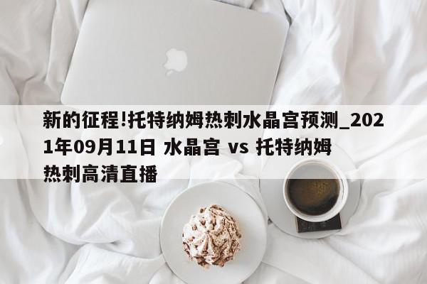 新的征程!托特纳姆热刺水晶宫预测_2021年09月11日 水晶宫 vs 托特纳姆热刺高清直播