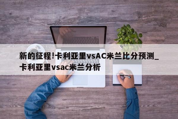 新的征程!卡利亚里vsAC米兰比分预测_卡利亚里vsac米兰分析