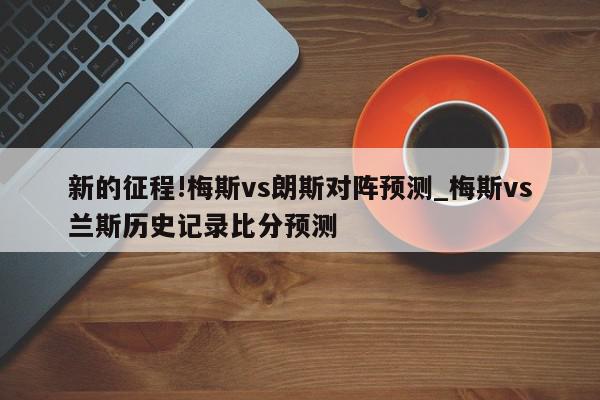 新的征程!梅斯vs朗斯对阵预测_梅斯vs兰斯历史记录比分预测