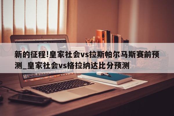 新的征程!皇家社会vs拉斯帕尔马斯赛前预测_皇家社会vs格拉纳达比分预测