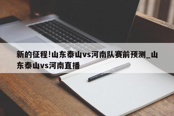 新的征程!山东泰山vs河南队赛前预测_山东泰山vs河南直播