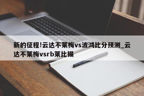 新的征程!云达不莱梅vs波鸿比分预测_云达不莱梅vsrb莱比锡