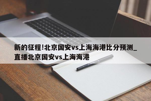 新的征程!北京国安vs上海海港比分预测_直播北京国安vs上海海港