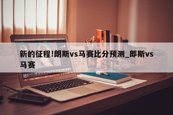 新的征程!朗斯vs马赛比分预测_郎斯vs马赛