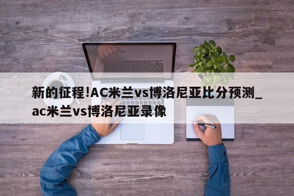 新的征程!AC米兰vs博洛尼亚比分预测_ac米兰vs博洛尼亚录像